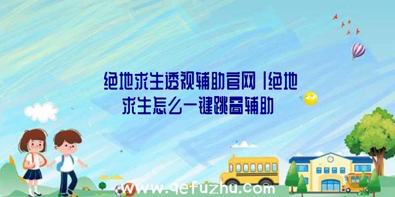 「绝地求生透视辅助官网」|绝地求生怎么一键跳窗辅助